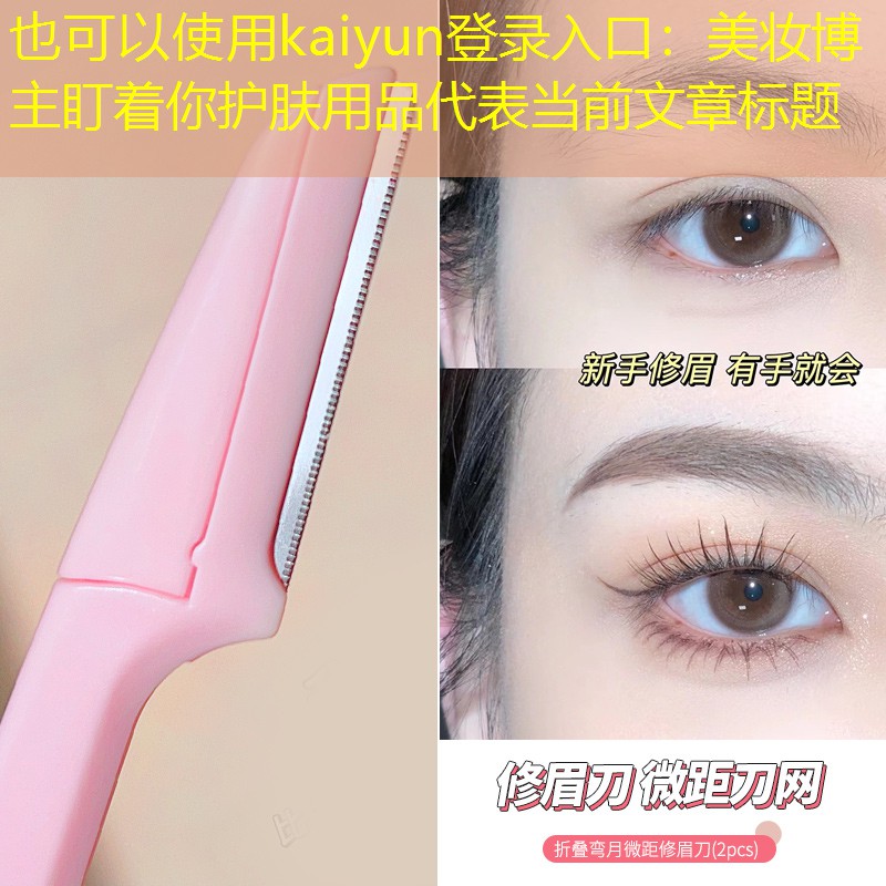 kaiyun登录入口：美妆博主盯着你护肤用品